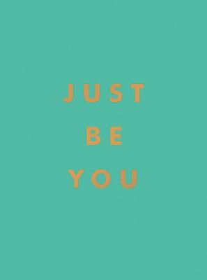 JUST BE YOU: INSPIRATIONAL QUOTES AND AWESOME AFFIRMATIONS FOR STAYING TRUE TO Y