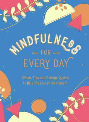 MINDFULNESS FOR EVERY DAY: SIMPLE TIPS AND CALMING QUOTES TO HELP YOU LIVE IN TH