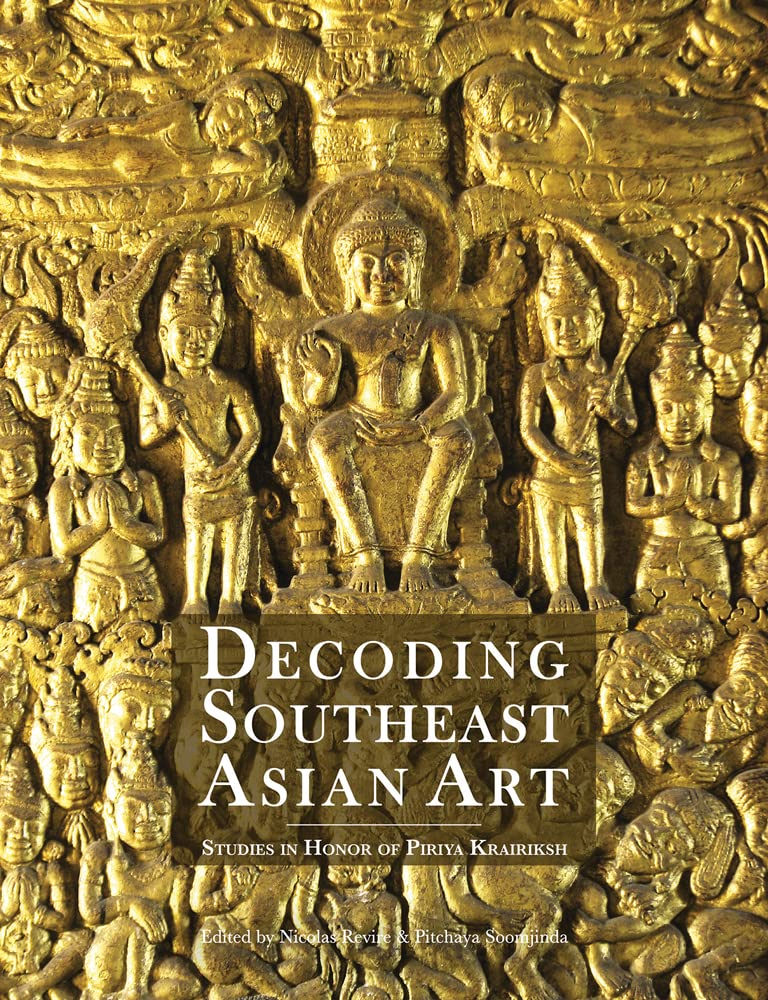 DECODING SOUTHEAST ASIAN ART: STUDIES IN HONOR OF PIRIYA KRAIRIKSH